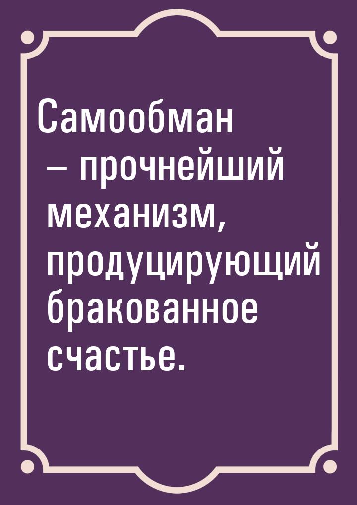 Самообман – прочнейший механизм, продуцирующий бракованное счастье.