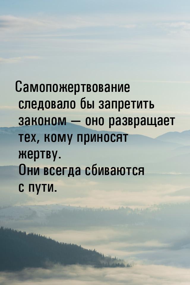 Самопожертвование следовало бы запретить законом  оно развращает тех, кому приносят