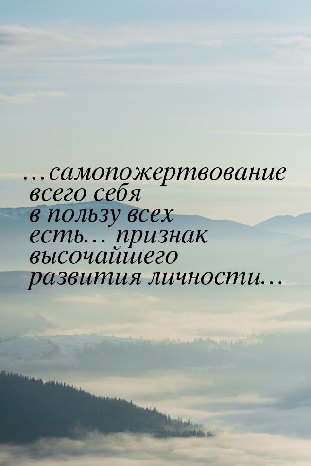 …самопожертвование всего себя в пользу всех есть… признак высочайшего развития личности…