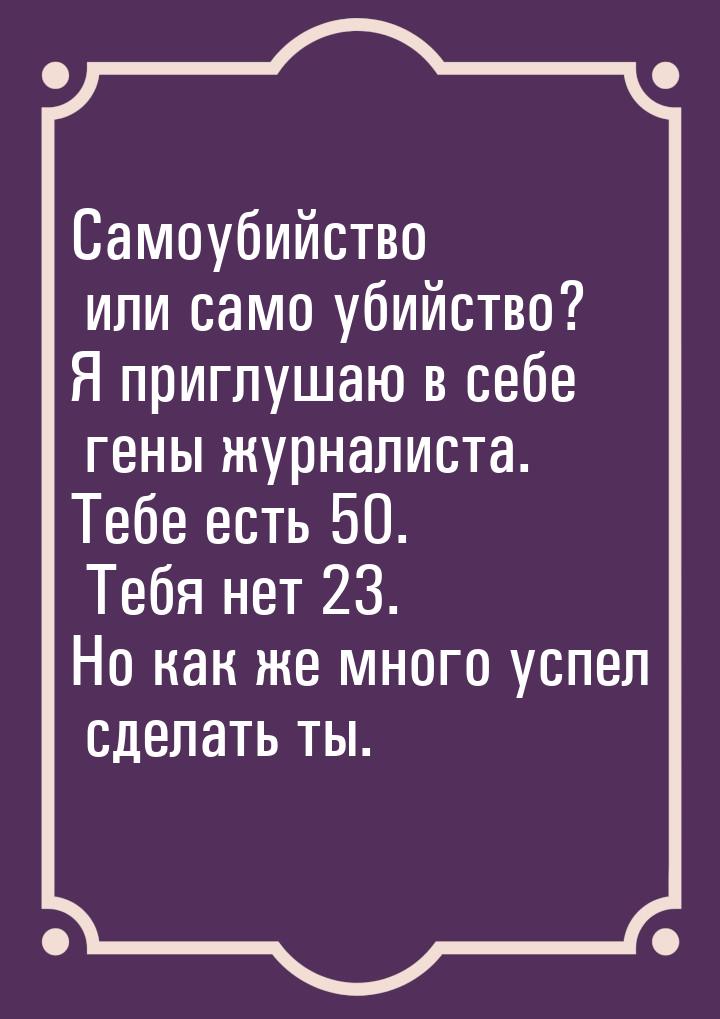 Самоубийство или само убийство? Я приглушаю в себе гены журналиста. Тебе есть 50. Тебя нет