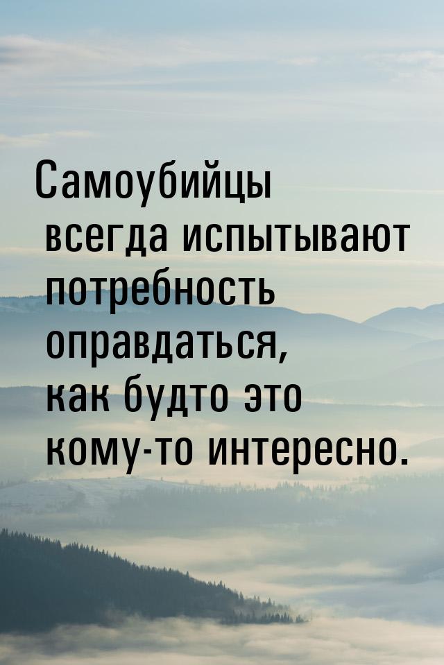 Самоубийцы всегда испытывают потребность оправдаться, как будто это кому-то интересно.