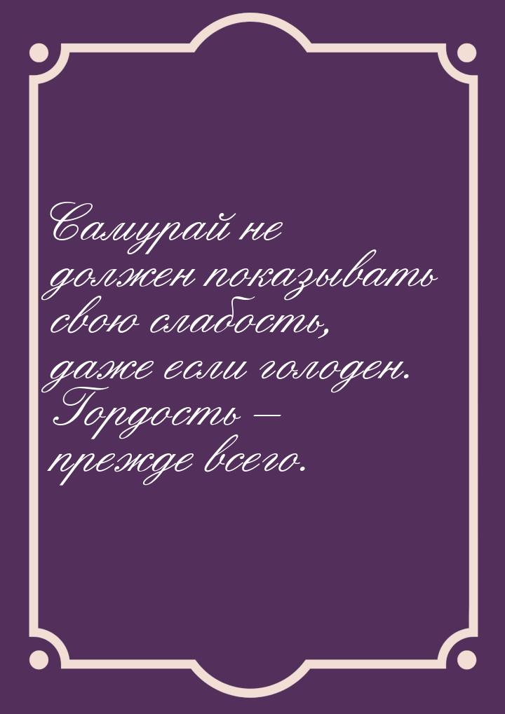 Самурай не должен показывать свою слабость, даже если голоден. Гордость – прежде всего.