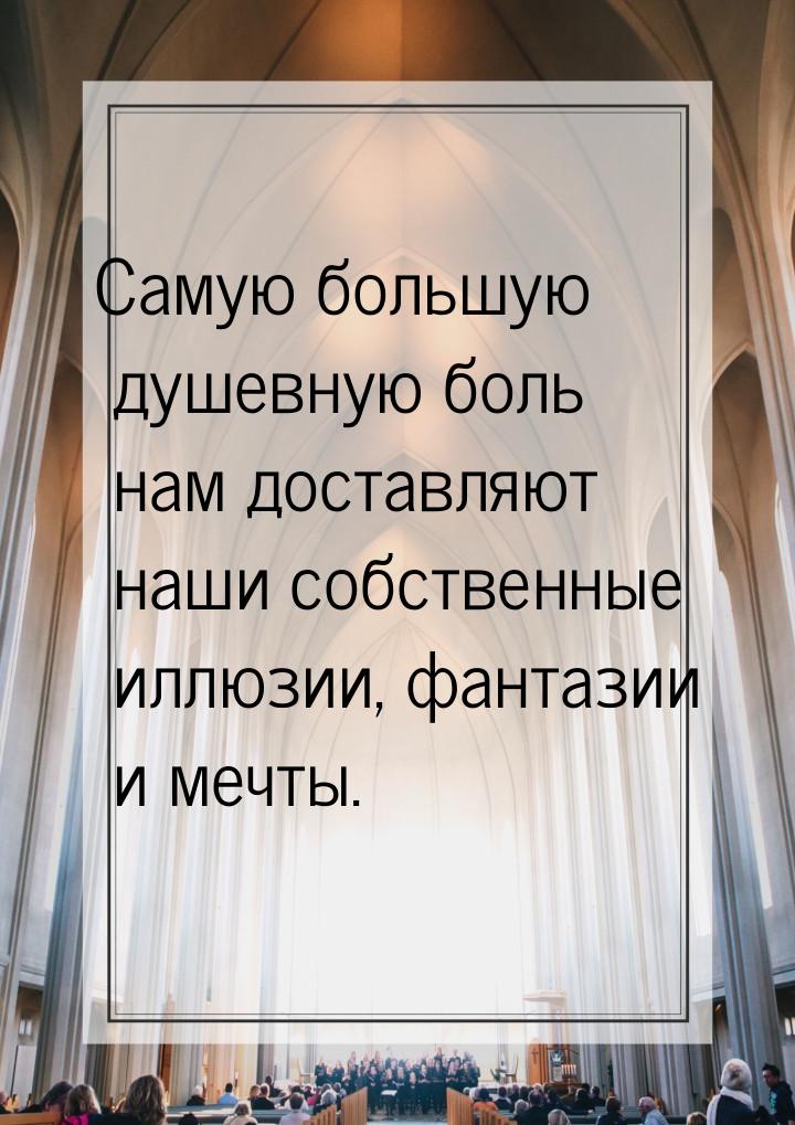 Самую большую душевную боль нам доставляют наши собственные иллюзии, фантазии и мечты.