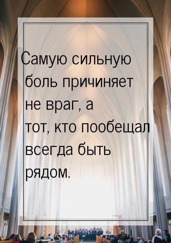 Самую  сильную боль причиняет не враг, а тот, кто пообещал всегда быть рядом.