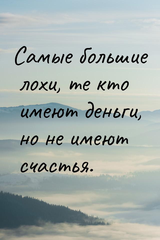 Самые большие лохи, те кто имеют деньги, но не имеют счастья.