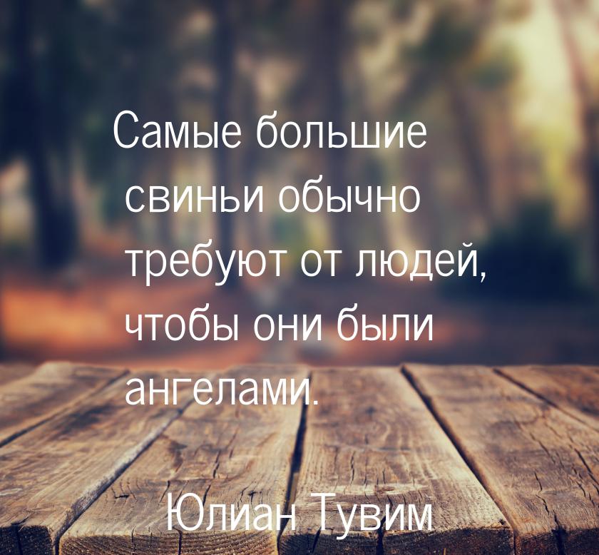 Самые большие свиньи обычно требуют от людей, чтобы они были ангелами.