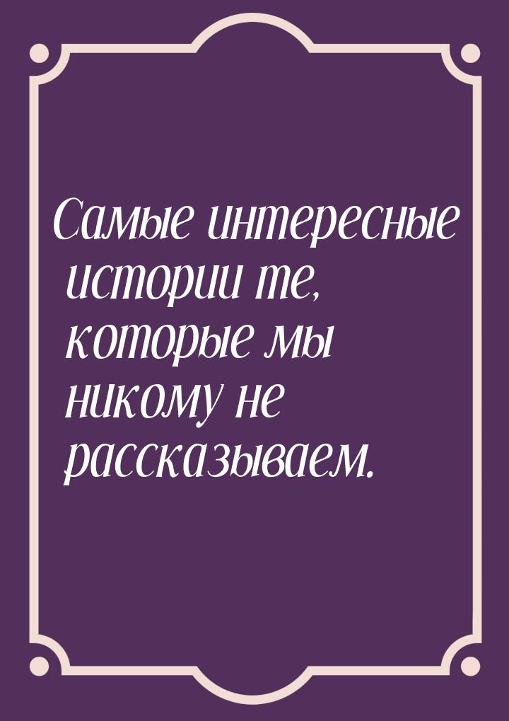 Самые интересные истории те, которые мы никому не рассказываем.