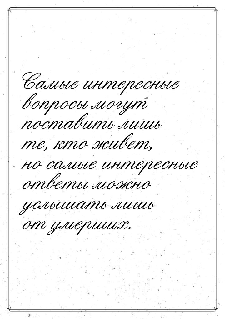 Самые интересные вопросы могут поставить лишь те, кто живет, но самые интересные ответы мо