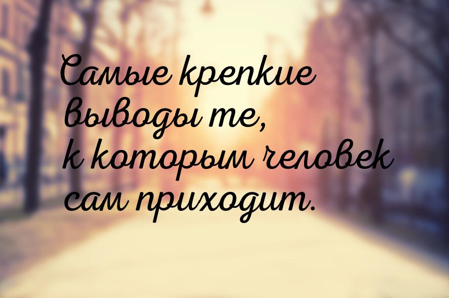 Самые крепкие выводы те, к которым человек сам приходит.