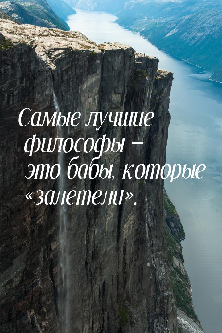 Самые лучшие философы  это бабы, которые залетели.