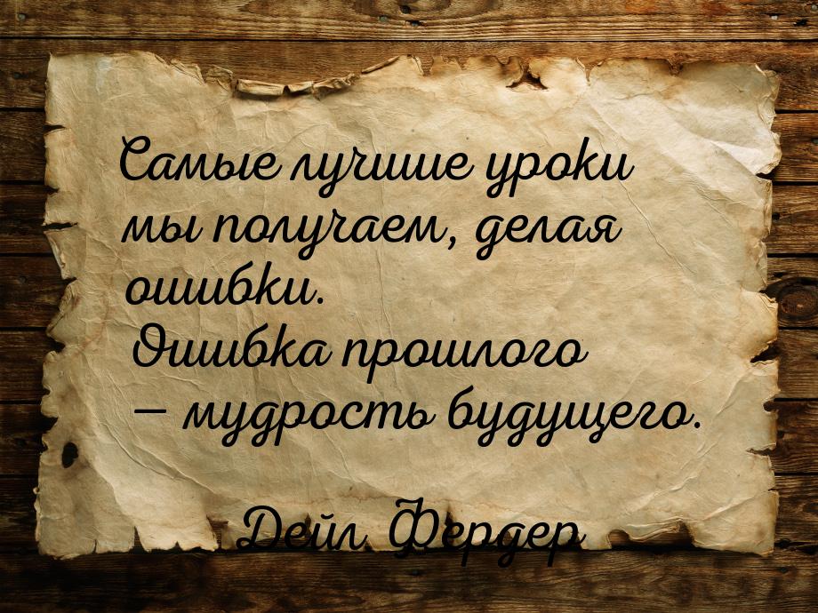 Самые лучшие уроки мы получаем, делая ошибки. Ошибка прошлого  мудрость будущего.