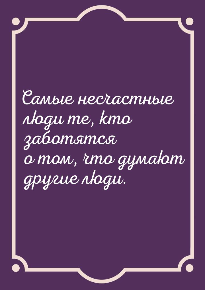 Самые несчастные люди те, кто заботятся о том, что думают другие люди.