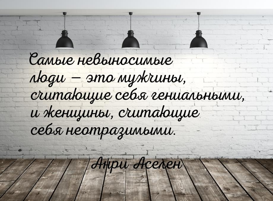 Самые невыносимые люди  это мужчины, считающие себя гениальными, и женщины, считающ