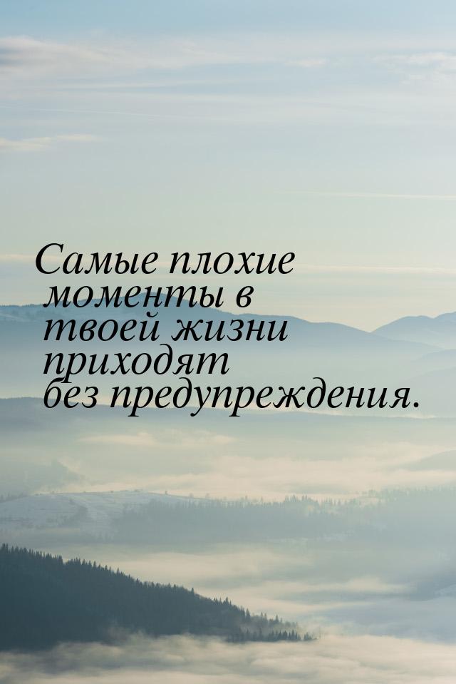 Самые плохие моменты в твоей жизни приходят без предупреждения.