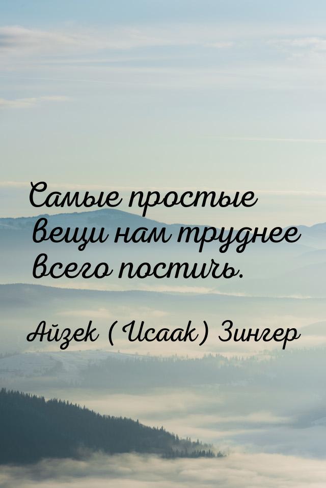 Самые простые вещи нам труднее всего постичь.