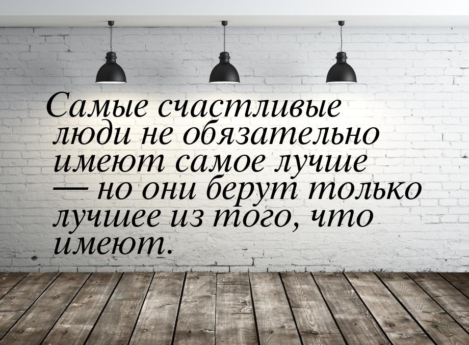 Самые счастливые люди не обязательно имеют самое лучше  но они берут только лучшее 