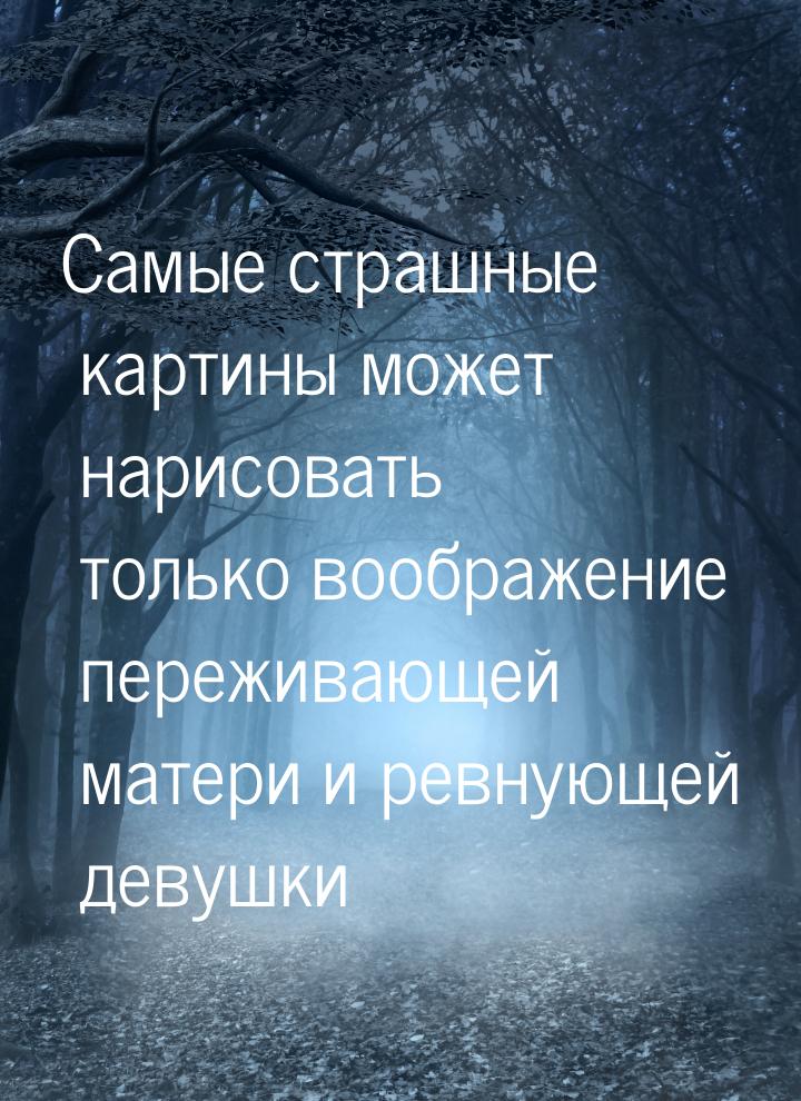 Самые страшные картины может нарисовать только воображение переживающей матери и ревнующей