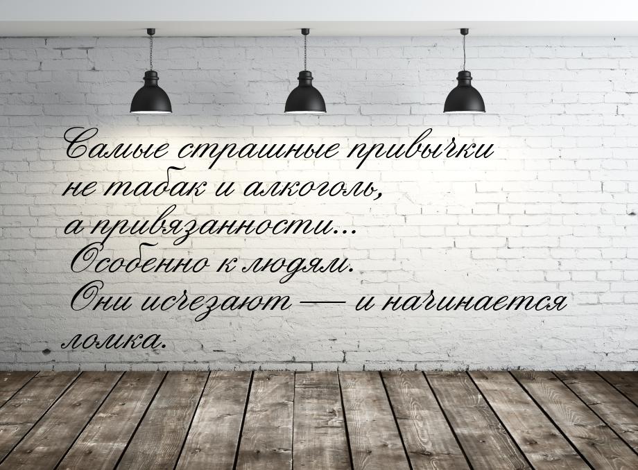 Самые страшные привычки не табак и алкоголь, а привязанности... Особенно к людям. Они исче