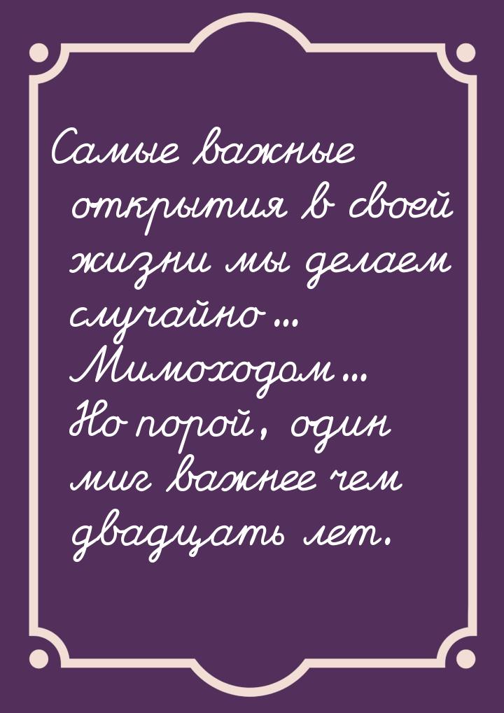 Самые важные открытия в своей жизни мы делаем случайно... Мимоходом... Но порой, один миг 