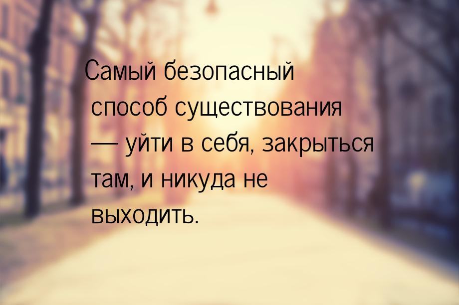 Самый безопасный способ существования  уйти в себя, закрыться там, и никуда не выхо