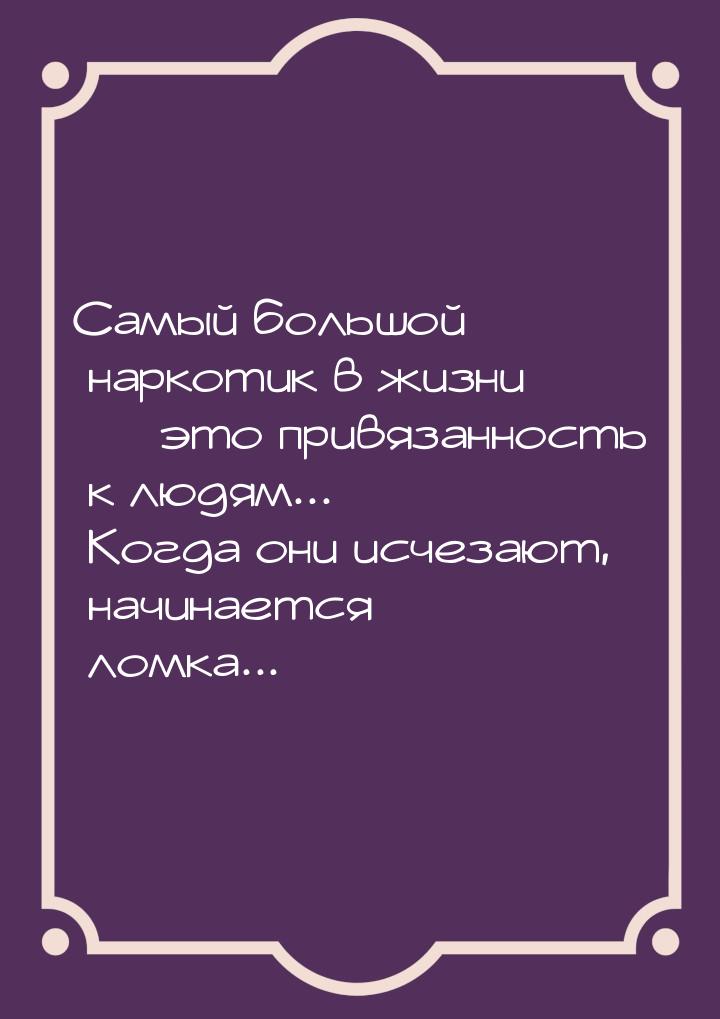 Самый большой наркотик в жизни  это привязанность к людям... Когда они исчезают, на