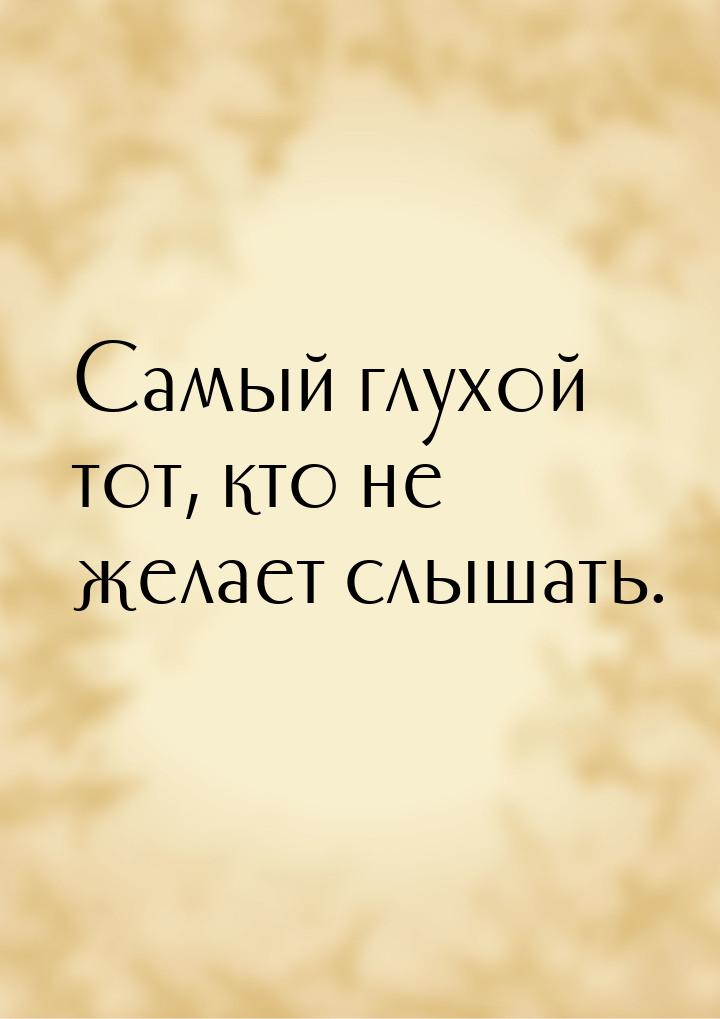 …Самый глухой тот, кто не желает слышать.