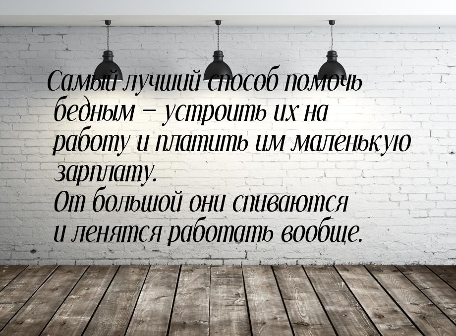 Самый лучший способ помочь бедным  устроить их на работу и платить им маленькую зар