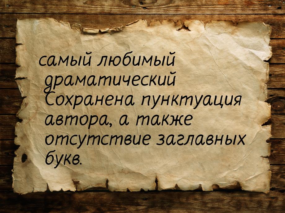 самый любимый драматический Сохранена пунктуация автора, а также отсутствие заглавных букв