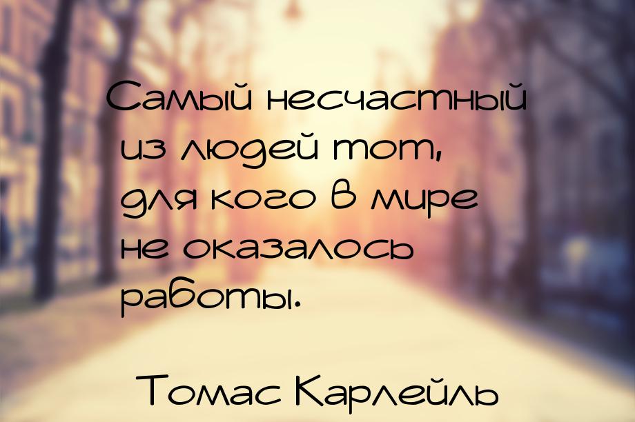 Самый несчастный из людей тот, для кого в мире не оказалось работы.