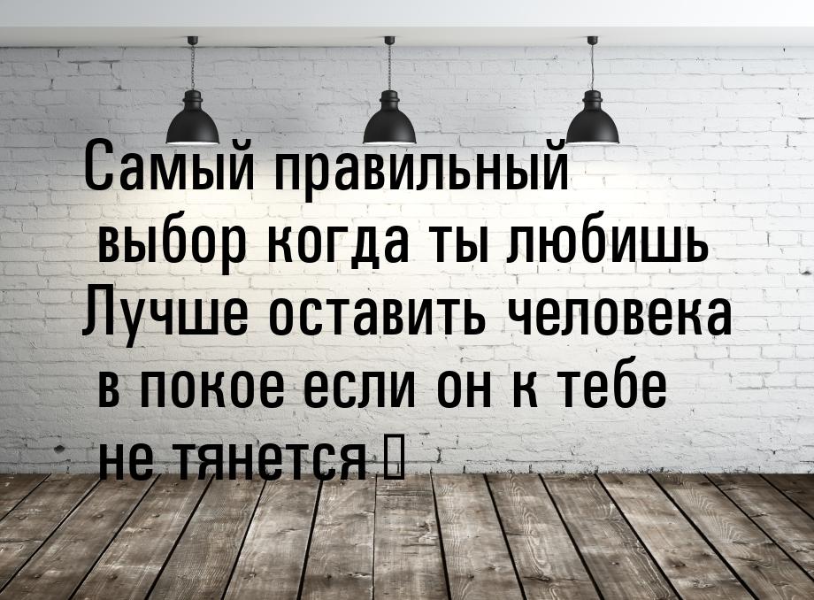 Самый  правильный  выбор  когда  ты любишь Лучше  оставить  человека  в покое  если  он к 