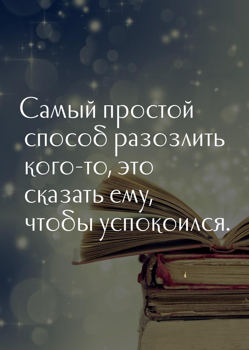 Самый простой способ разозлить кого-то, это сказать ему, чтобы успокоился.