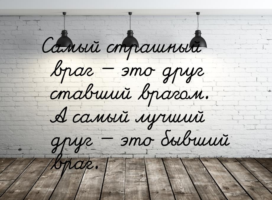 Самый страшный враг — это друг ставший врагом. А самый лучший  друг — это бывший враг.