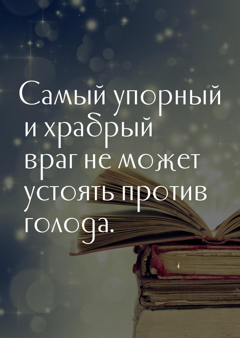 Самый упорный и храбрый враг не может устоять против голода.