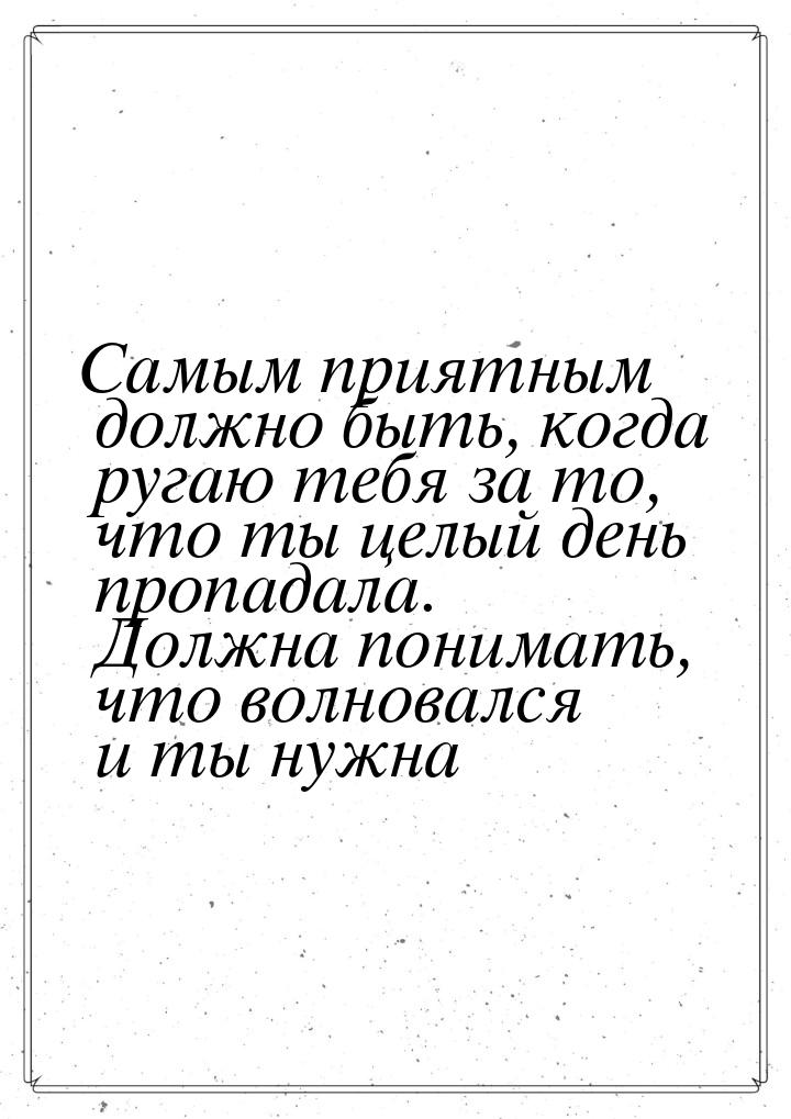 Самым приятным должно быть, когда ругаю тебя за то, что ты целый день пропадала. Должна по