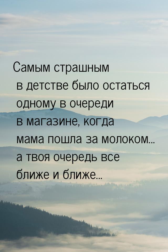 Самым страшным в детстве было остаться одному в очереди в магазине, когда мама пошла за мо