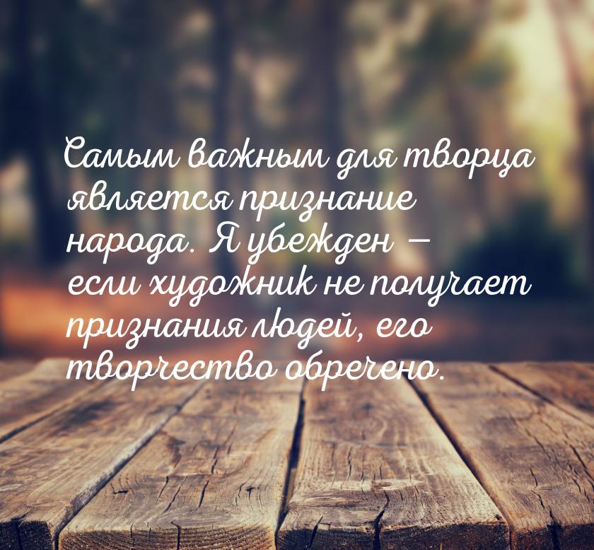Самым важным для творца является признание народа. Я убежден — если художник не получает п