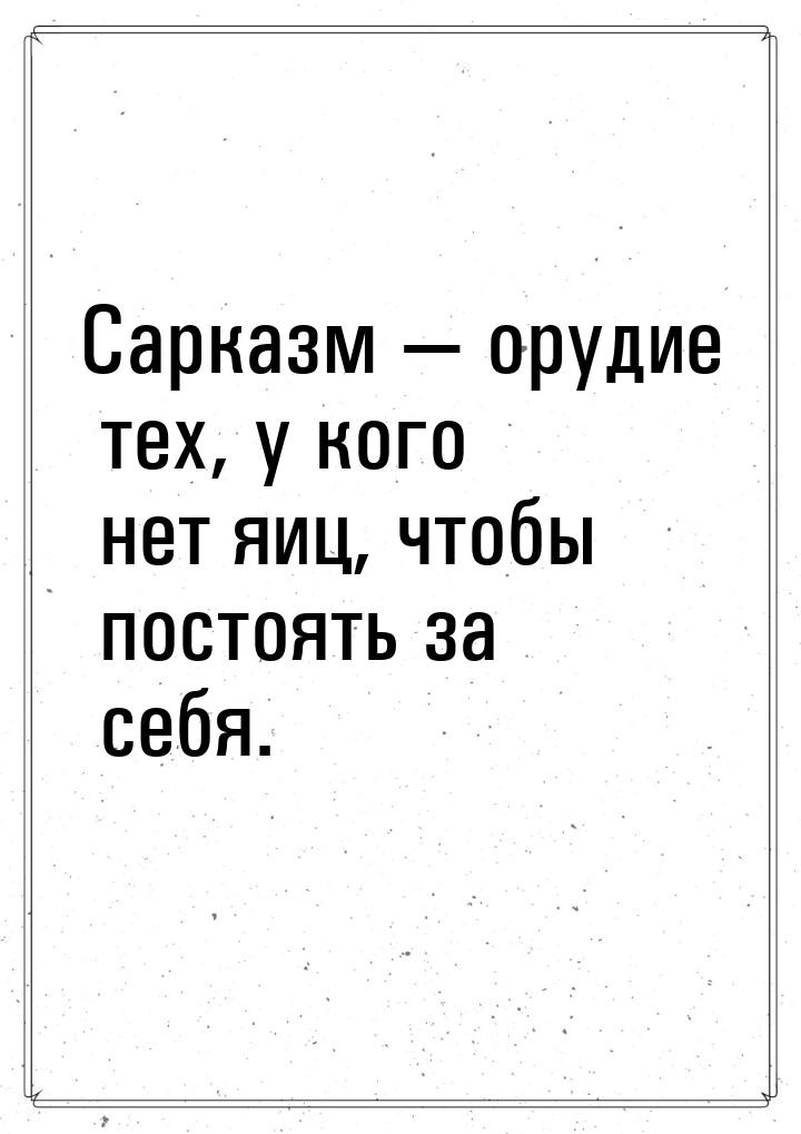 Сарказм  орудие  тех, у кого нет яиц, чтобы постоять за себя.