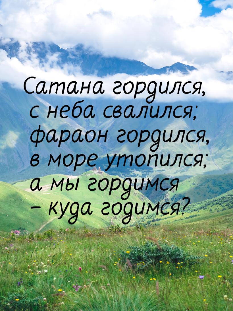 Сатана гордился, с неба свалился; фараон гордился, в море утопился; а мы гордимся – куда г