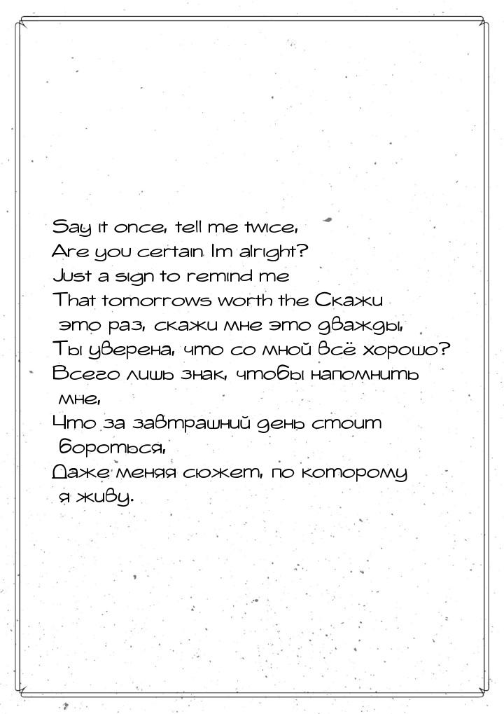 Say it once, tell me twice, Are you certain Im alright? Just a sign to remind me That tomo