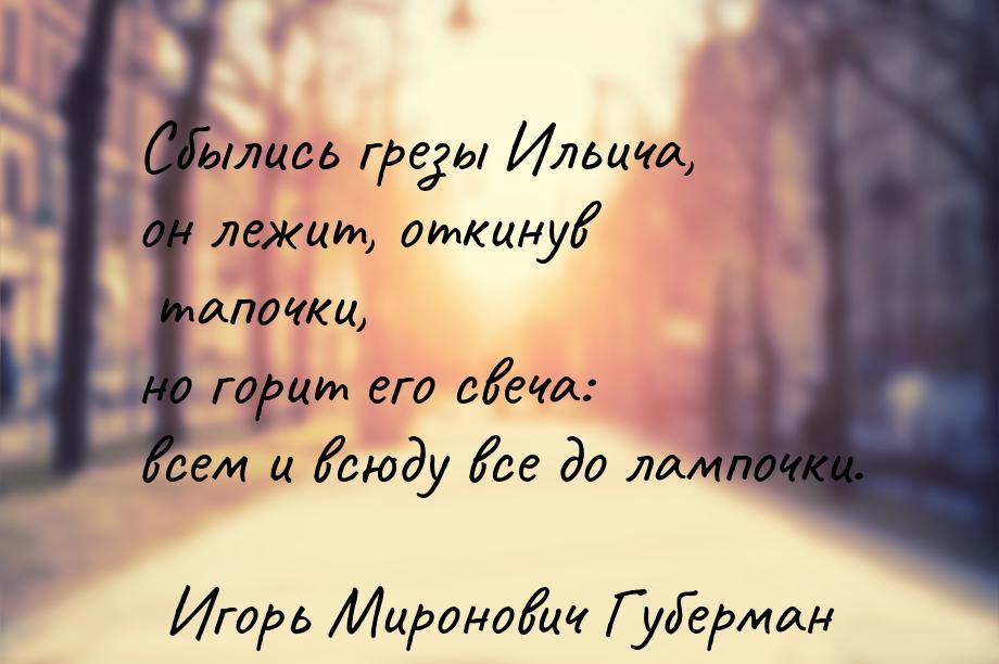 Сбылись грезы Ильича, он лежит, откинув тапочки, но горит его свеча: всем и всюду все до л
