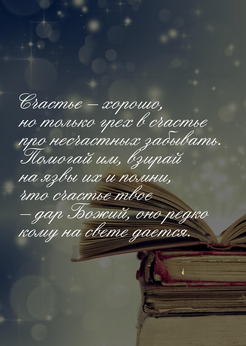 Счастье – хорошо, но только грех в счастье про несчастных забывать. Помогай им, взирай на 