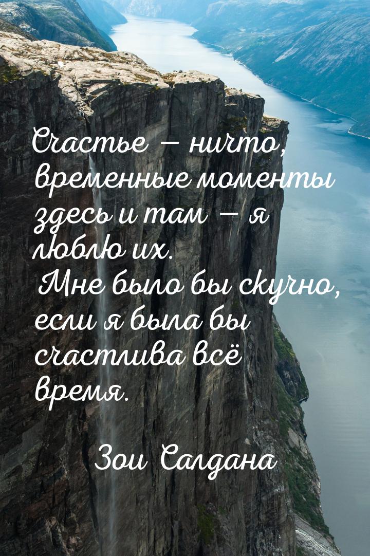 Счастье — ничто, временные моменты здесь и там — я люблю их. Мне было бы скучно, если я бы