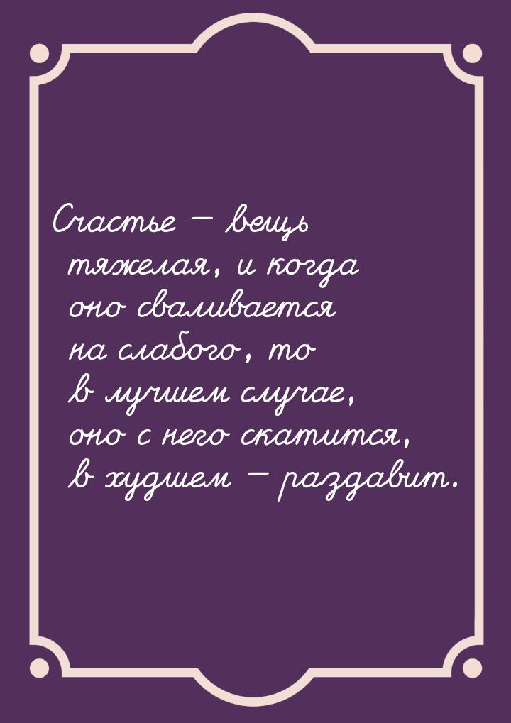 Счастье — вещь тяжелая, и когда оно сваливается на слабого, то в лучшем случае, оно с него