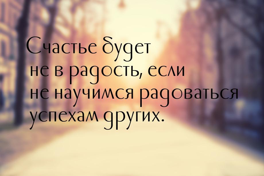 Счастье будет не в радость, если не научимся радоваться успехам других.