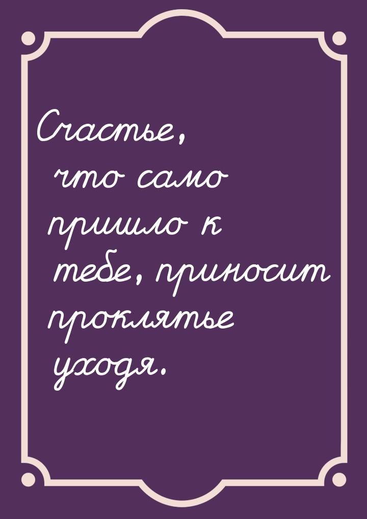 Счастье, что само пришло к тебе, приносит проклятье уходя.