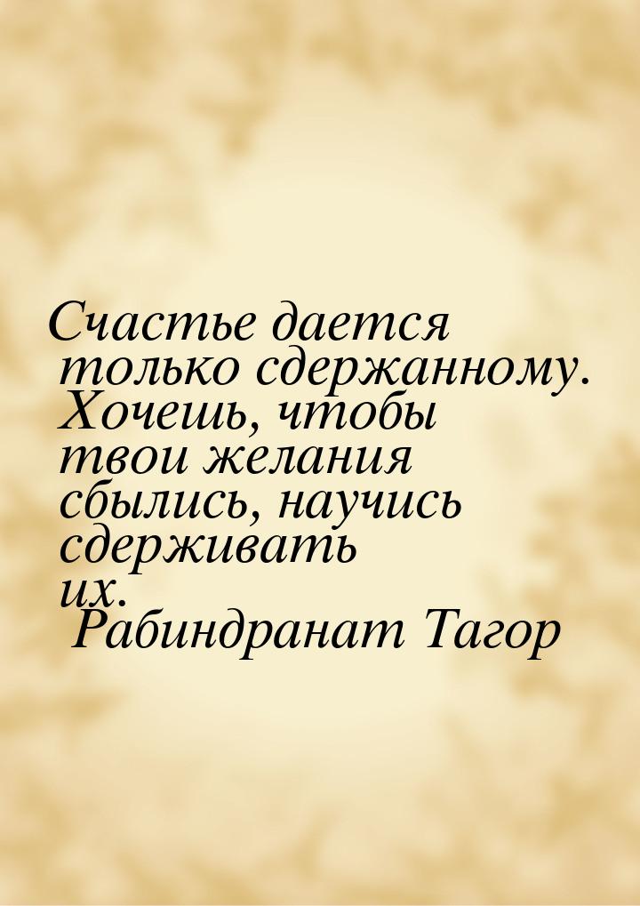 Счастье дается только сдержанному. Хочешь, чтобы твои желания сбылись, научись сдерживать 