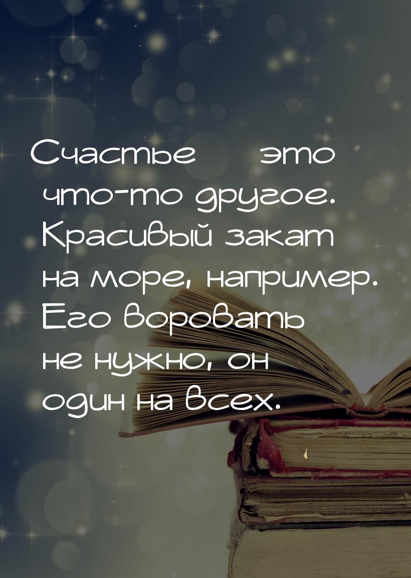 Счастье  это что-то другое. Красивый закат на море, например. Его воровать не нужно