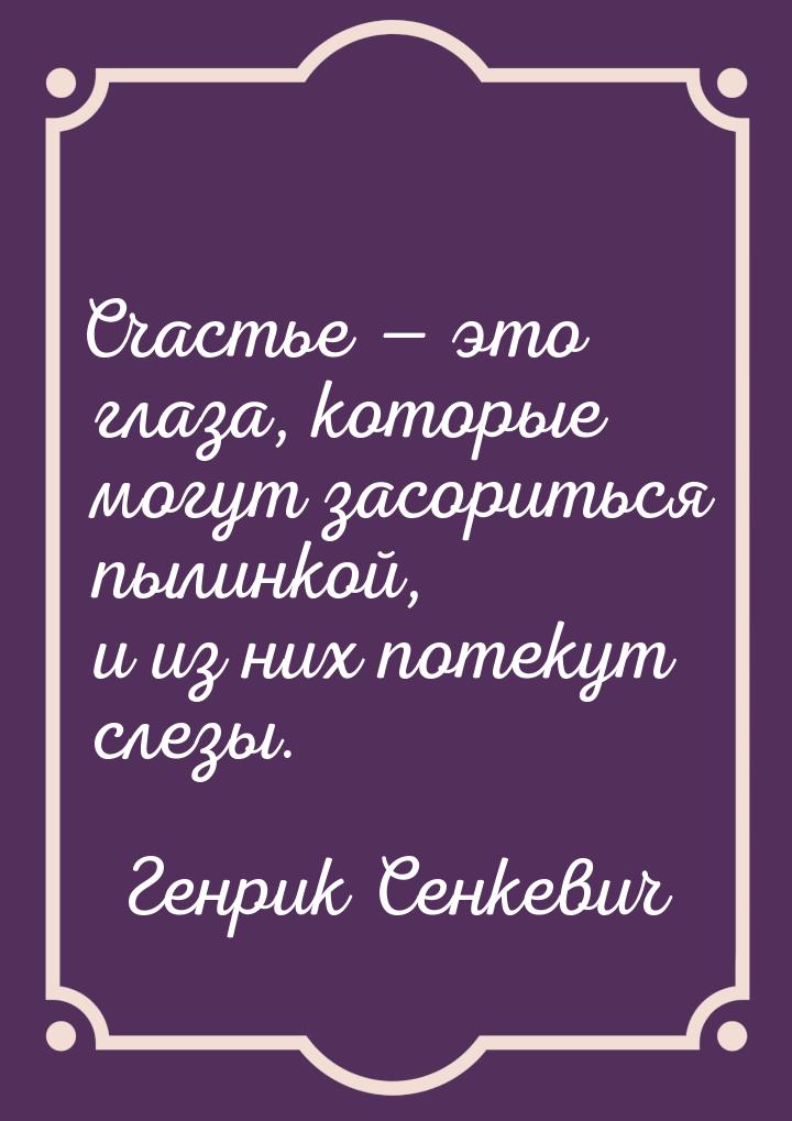 Счастье  это глаза, которые могут засориться пылинкой, и из них потекут слезы.