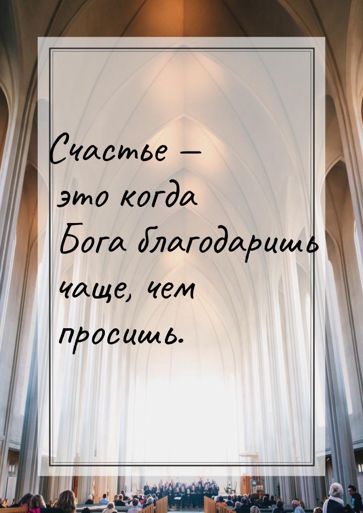 Счастье  это когда Бога благодаришь чаще, чем просишь.