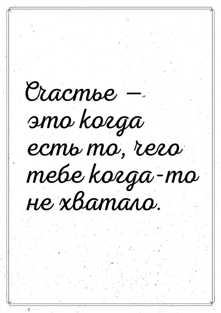 Счастье  это когда есть то, чего тебе когда-то не хватало.